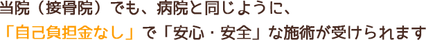 当院(接骨院)でも、病院と同じように、「自己負担金なし」で「安心・安全」な施術が受けられます