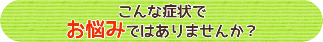 こんな症状でお悩みではありませんか？