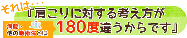 それは…『肩こりに対する考え方・他の施術院とは180度違うからです』