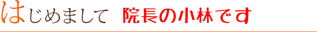 はじめまして  院長の小林です