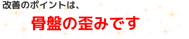 改善のポイントは、骨盤の歪みです