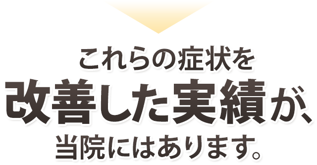 これらの症状を改善した実績が、当院にはあります。