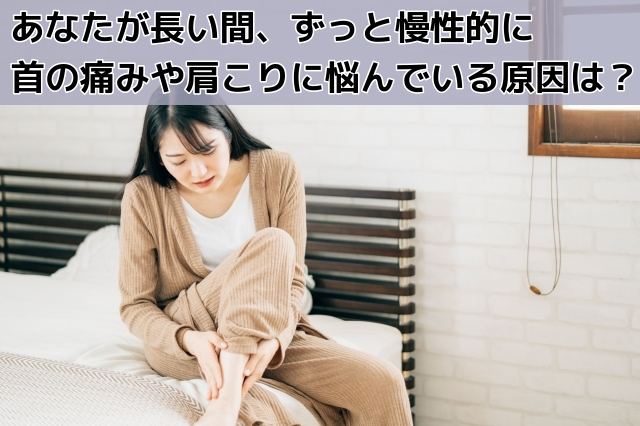 あなたが長い間、ずっと慢性的に首の痛みや肩こりに悩んでいる原因は？