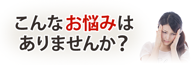 こんなお悩みはありませんか？